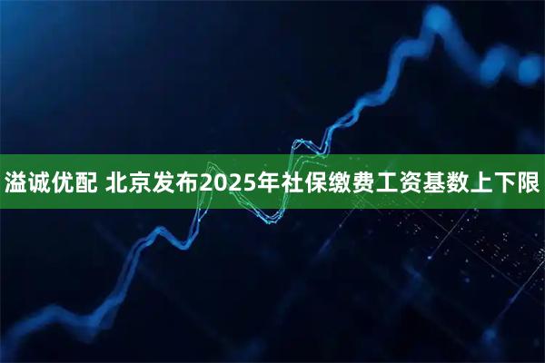 溢诚优配 北京发布2025年社保缴费工资基数上下限