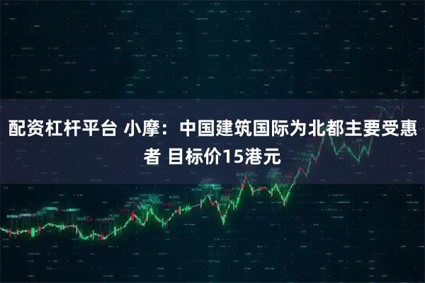 配资杠杆平台 小摩：中国建筑国际为北都主要受惠者 目标价15港元