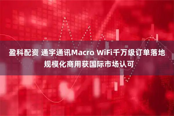 盈科配资 通宇通讯Macro WiFi千万级订单落地  规模化商用获国际市场认可