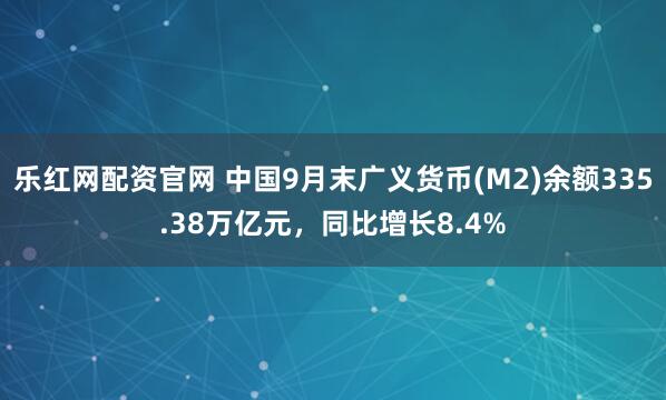乐红网配资官网 中国9月末广义货币(M2)余额335.38万亿元，同比增长8.4%