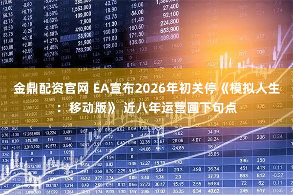 金鼎配资官网 EA宣布2026年初关停《模拟人生：移动版》 近八年运营画下句点
