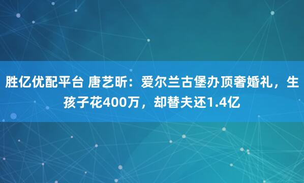 胜亿优配平台 唐艺昕：爱尔兰古堡办顶奢婚礼，生孩子花400万，却替夫还1.4亿