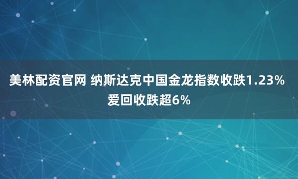 美林配资官网 纳斯达克中国金龙指数收跌1.23% 爱回收跌超6%