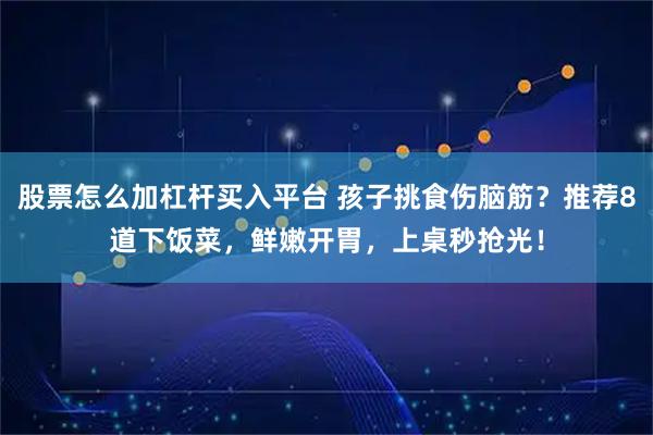 股票怎么加杠杆买入平台 孩子挑食伤脑筋？推荐8道下饭菜，鲜嫩开胃，上桌秒抢光！