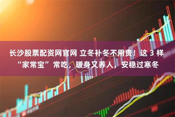 长沙股票配资网官网 立冬补冬不用贵！这 3 样 “家常宝” 常吃，暖身又养人，安稳过寒冬