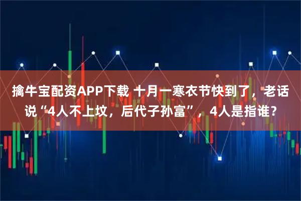 擒牛宝配资APP下载 十月一寒衣节快到了，老话说“4人不上坟，后代子孙富”，4人是指谁？