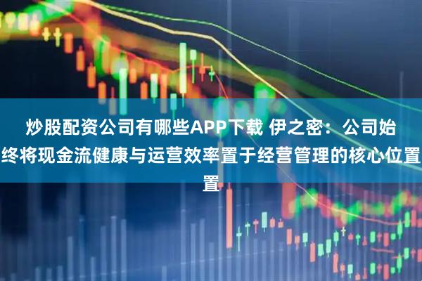 炒股配资公司有哪些APP下载 伊之密：公司始终将现金流健康与运营效率置于经营管理的核心位置