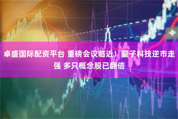 卓盛国际配资平台 重磅会议临近！量子科技逆市走强 多只概念股已翻倍