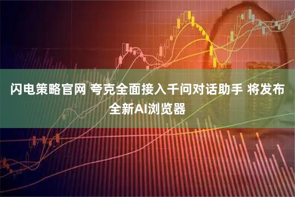 闪电策略官网 夸克全面接入千问对话助手 将发布全新AI浏览器