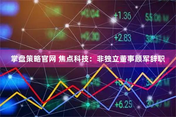 掌盘策略官网 焦点科技：非独立董事顾军辞职
