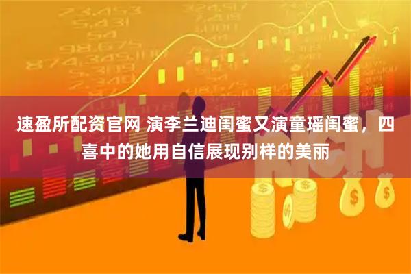 速盈所配资官网 演李兰迪闺蜜又演童瑶闺蜜，四喜中的她用自信展现别样的美丽