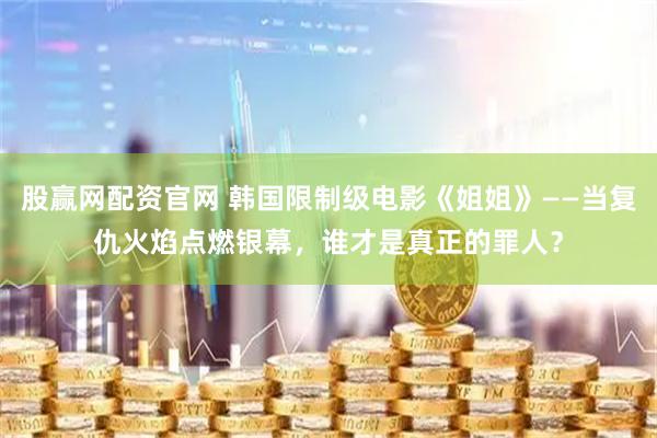 股赢网配资官网 韩国限制级电影《姐姐》——当复仇火焰点燃银幕，谁才是真正的罪人？