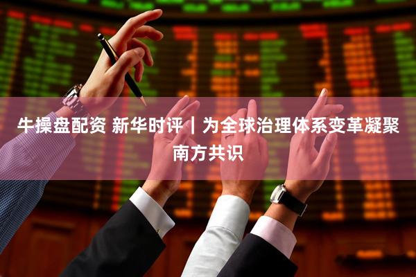 牛操盘配资 新华时评｜为全球治理体系变革凝聚南方共识