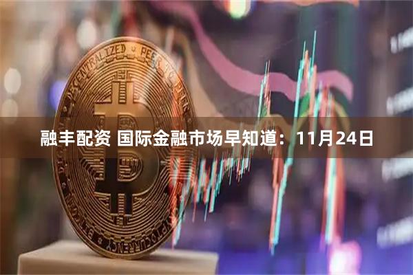 融丰配资 国际金融市场早知道：11月24日