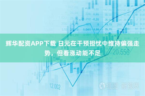 辉华配资APP下载 日元在干预担忧中维持偏强走势，但看涨动能不足