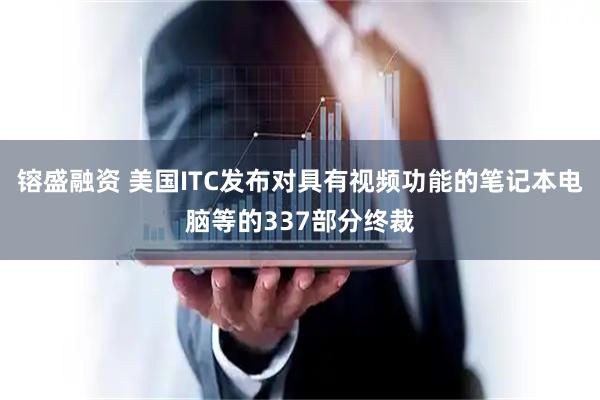 镕盛融资 美国ITC发布对具有视频功能的笔记本电脑等的337部分终裁
