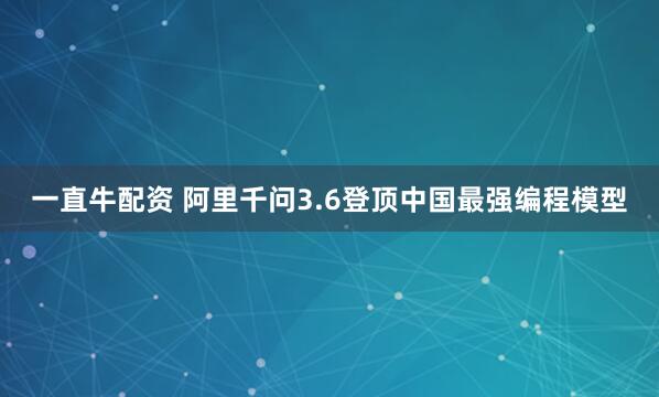 一直牛配资 阿里千问3.6登顶中国最强编程模型