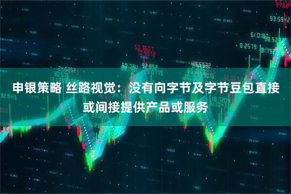 申银策略 丝路视觉：没有向字节及字节豆包直接或间接提供产品或服务