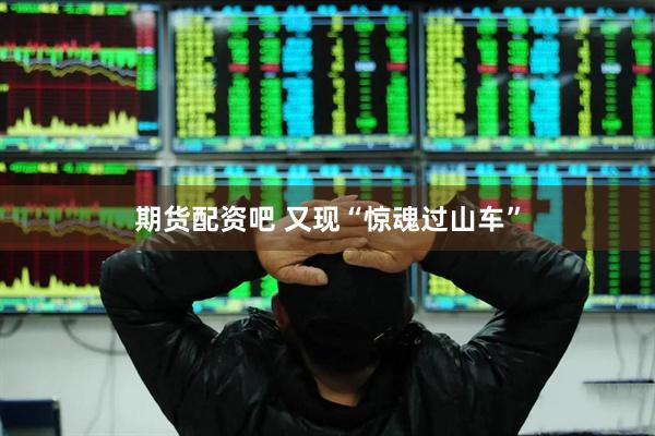 期货配资吧 又现“惊魂过山车”