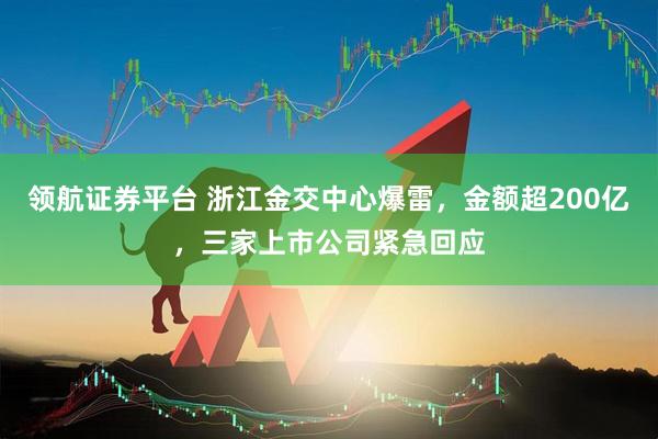 领航证券平台 浙江金交中心爆雷，金额超200亿，三家上市公司紧急回应