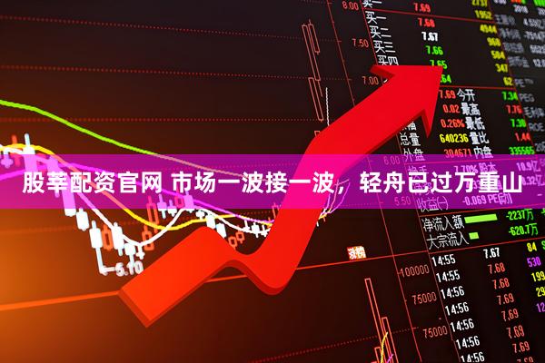 股莘配资官网 市场一波接一波，轻舟已过万重山
