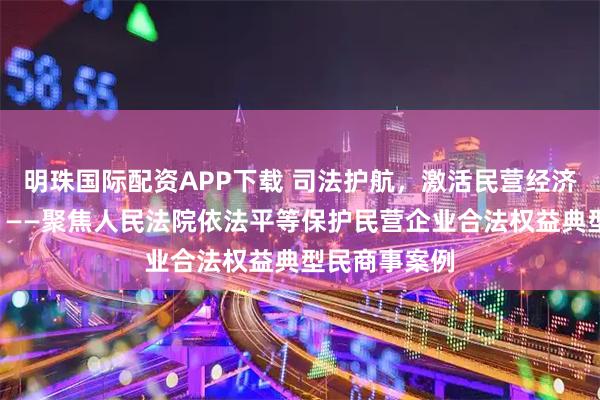 明珠国际配资APP下载 司法护航，激活民营经济“一池春水”——聚焦人民法院依法平等保护民营企业合法权益典型民商事案例