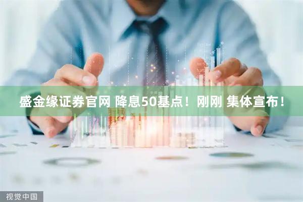 盛金缘证券官网 降息50基点！刚刚 集体宣布！