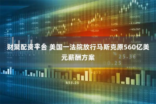 财聚配资平台 美国一法院放行马斯克原560亿美元薪酬方案