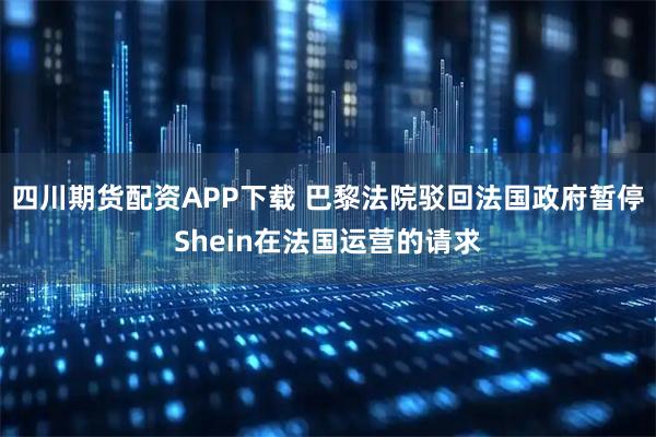 四川期货配资APP下载 巴黎法院驳回法国政府暂停Shein在法国运营的请求