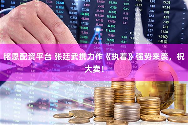 铭恩配资平台 张廷武携力作《执着》强势来袭，祝大卖！