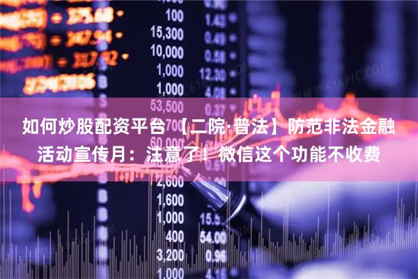 如何炒股配资平台 【二院·普法】防范非法金融活动宣传月：注意了！微信这个功能不收费