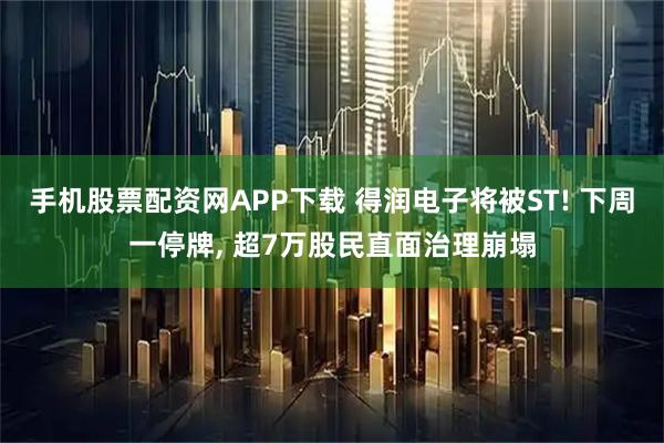 手机股票配资网APP下载 得润电子将被ST! 下周一停牌, 超7万股民直面治理崩塌
