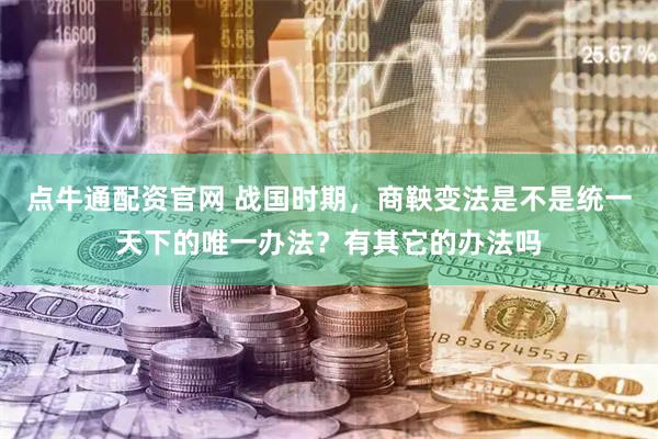 点牛通配资官网 战国时期，商鞅变法是不是统一天下的唯一办法？有其它的办法吗