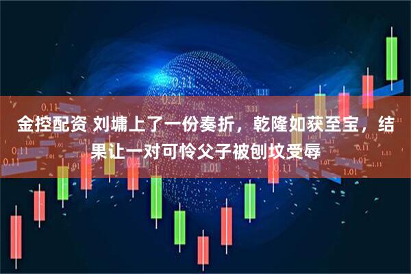 金控配资 刘墉上了一份奏折，乾隆如获至宝，结果让一对可怜父子被刨坟受辱