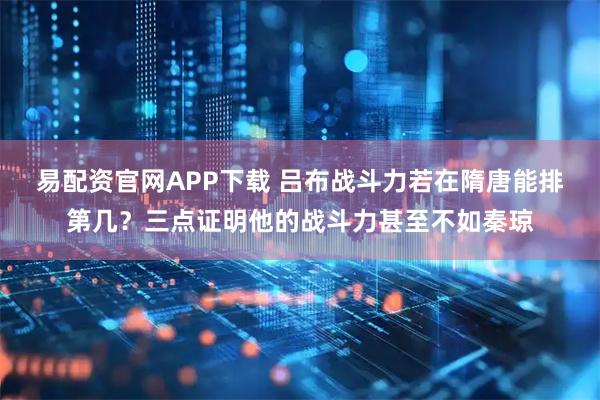 易配资官网APP下载 吕布战斗力若在隋唐能排第几？三点证明他的战斗力甚至不如秦琼