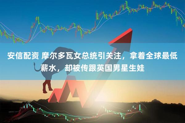 安信配资 摩尔多瓦女总统引关注，拿着全球最低薪水，却被传跟英国男星生娃