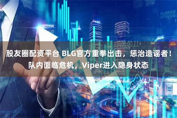 股友圈配资平台 BLG官方重拳出击，惩治造谣者！队内面临危机，Viper进入隐身状态