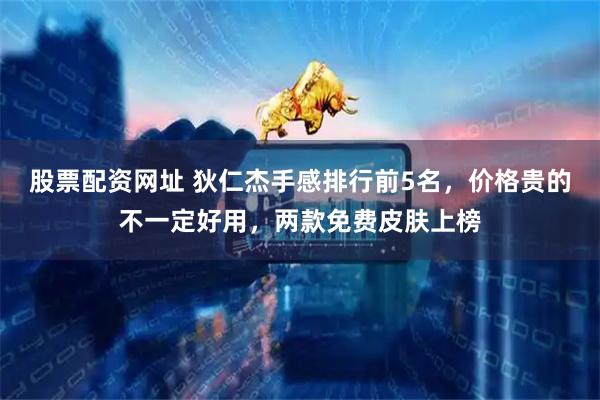 股票配资网址 狄仁杰手感排行前5名，价格贵的不一定好用，两款免费皮肤上榜