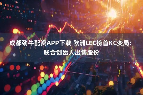 成都劲牛配资APP下载 欧洲LEC榜首KC变局: 联合创始人出售股份