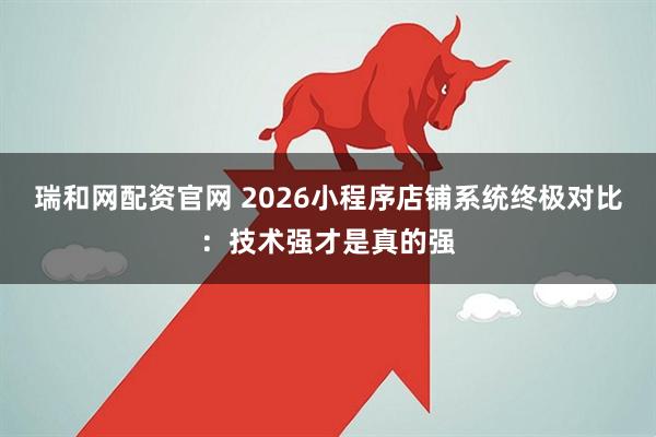 瑞和网配资官网 2026小程序店铺系统终极对比：技术强才是真的强