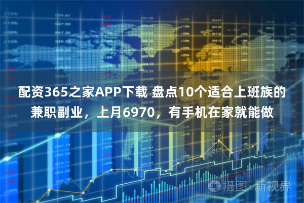 配资365之家APP下载 盘点10个适合上班族的兼职副业，上月6970，有手机在家就能做