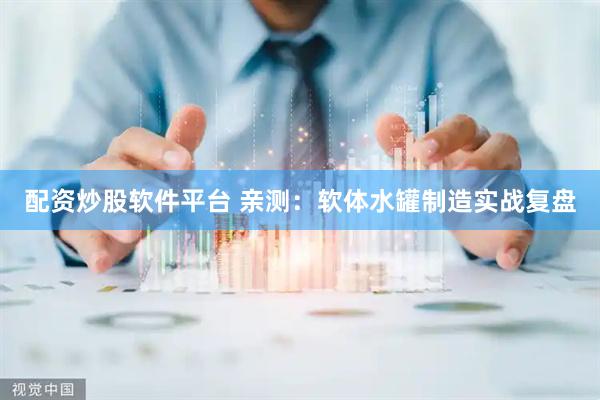 配资炒股软件平台 亲测：软体水罐制造实战复盘