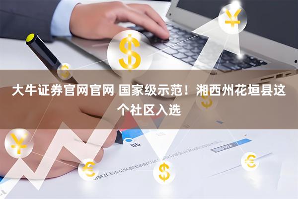 大牛证券官网官网 国家级示范！湘西州花垣县这个社区入选