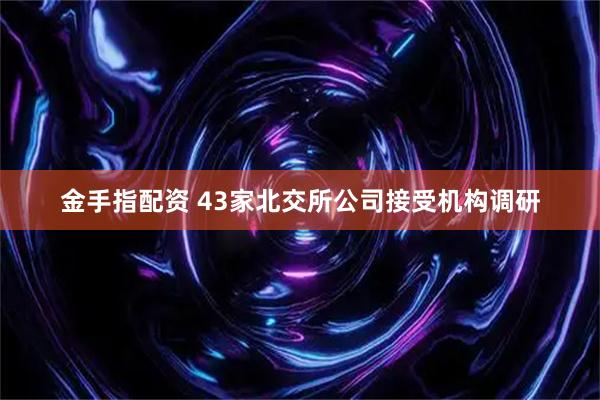 金手指配资 43家北交所公司接受机构调研