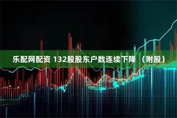 乐配网配资 132股股东户数连续下降 （附股）