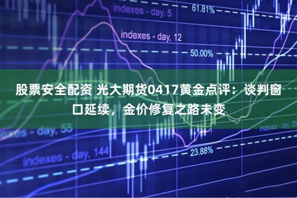 股票安全配资 光大期货0417黄金点评：谈判窗口延续，金价修复之路未变