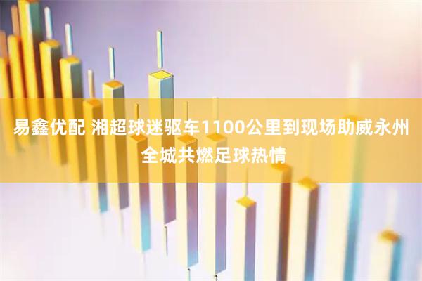易鑫优配 湘超球迷驱车1100公里到现场助威永州 全城共燃足球热情