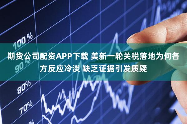 期货公司配资APP下载 美新一轮关税落地为何各方反应冷淡 缺乏证据引发质疑