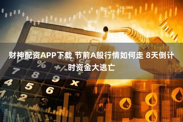 财神配资APP下载 节前A股行情如何走 8天倒计时资金大逃亡
